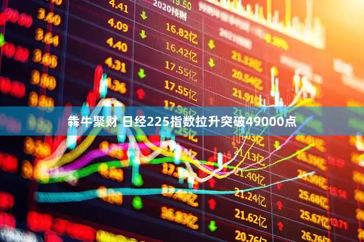 犇牛聚财 日经225指数拉升突破49000点