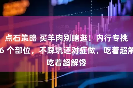 点石策略 买羊肉别瞎逛!内行专挑这 6 个部位,不踩坑还对症做,吃着超解馋