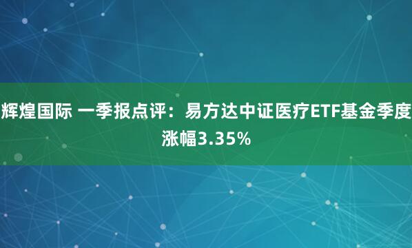 辉煌国际 一季报点评：易方达中证医疗ETF基金季度涨幅3.35%
