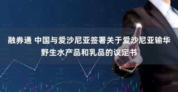 融券通 中国与爱沙尼亚签署关于爱沙尼亚输华野生水产品和乳品的议定书