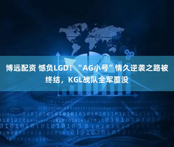 博远配资 憾负LGD!“AG小号”情久逆袭之路被终结,KGL战队全军覆没