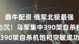 鼎牛配资 俄军北极最强战舰，被击沉！乌军集中390架自杀机饱和突破成功