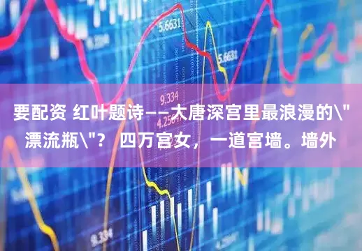 要配资 红叶题诗——大唐深宫里最浪漫的