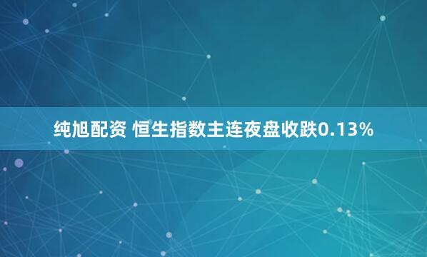 纯旭配资 恒生指数主连夜盘收跌0.13%