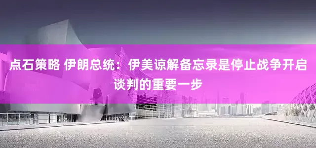 点石策略 伊朗总统：伊美谅解备忘录是停止战争开启谈判的重要一步