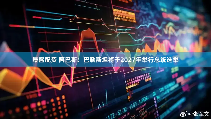 景盛配资 阿巴斯：巴勒斯坦将于2027年举行总统选举