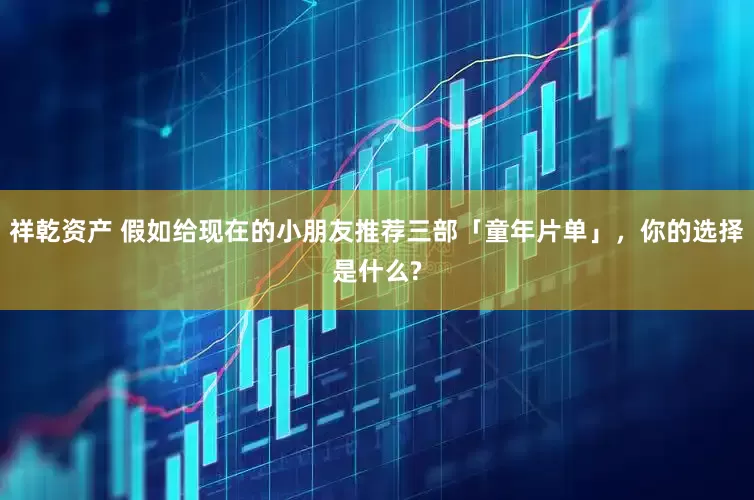 祥乾资产 假如给现在的小朋友推荐三部「童年片单」，你的选择是什么?