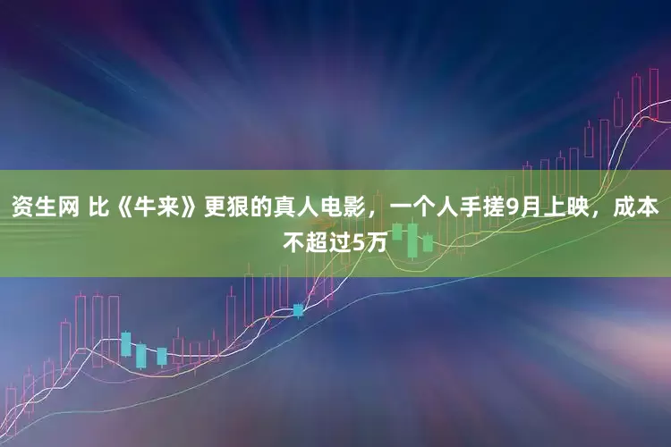 资生网 比《牛来》更狠的真人电影，一个人手搓9月上映，成本不超过5万