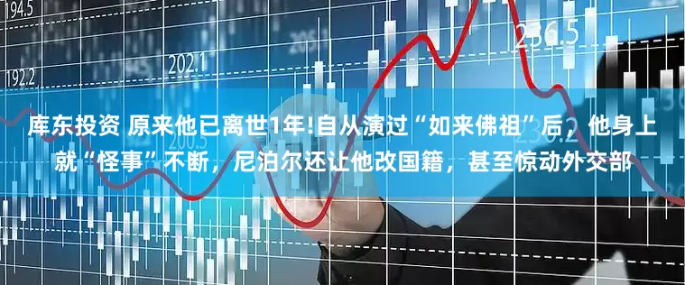 库东投资 原来他已离世1年!自从演过“如来佛祖”后，他身上就“怪事”不断，尼泊尔还让他改国籍，甚至惊动外交部