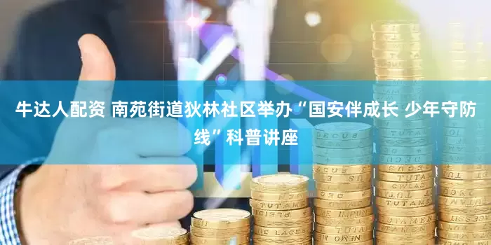 牛达人配资 南苑街道狄林社区举办“国安伴成长 少年守防线”科普讲座