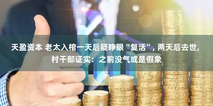 天盈资本 老太入棺一天后疑睁眼“复活”, 两天后去世, 村干部证实：之前没气或是假象
