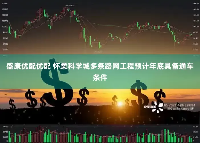 盛康优配优配 怀柔科学城多条路网工程预计年底具备通车条件